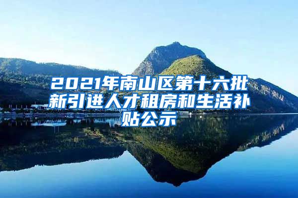 2021年南山区第十六批新引进人才租房和生活补贴公示