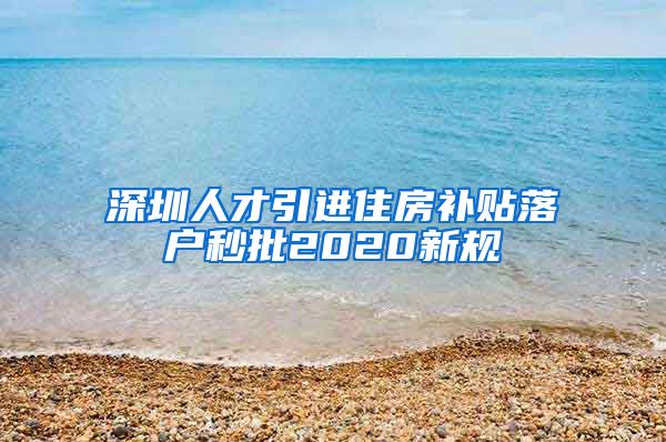 深圳人才引进住房补贴落户秒批2020新规