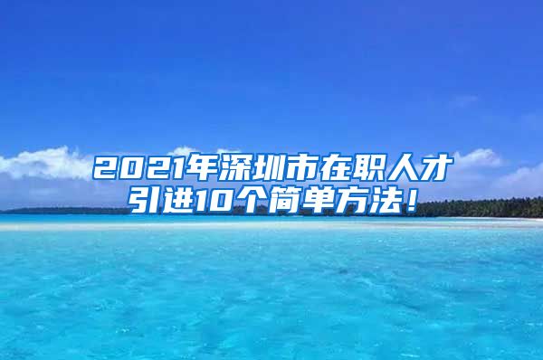 2021年深圳市在职人才引进10个简单方法！