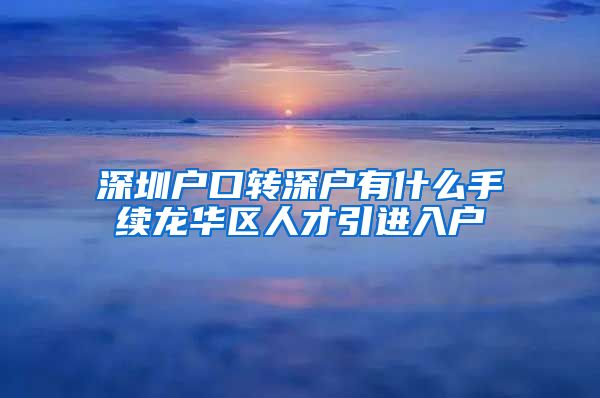 深圳户口转深户有什么手续龙华区人才引进入户