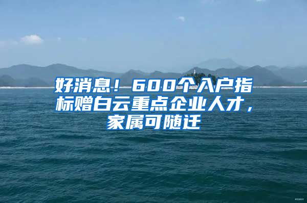 好消息！600个入户指标赠白云重点企业人才，家属可随迁