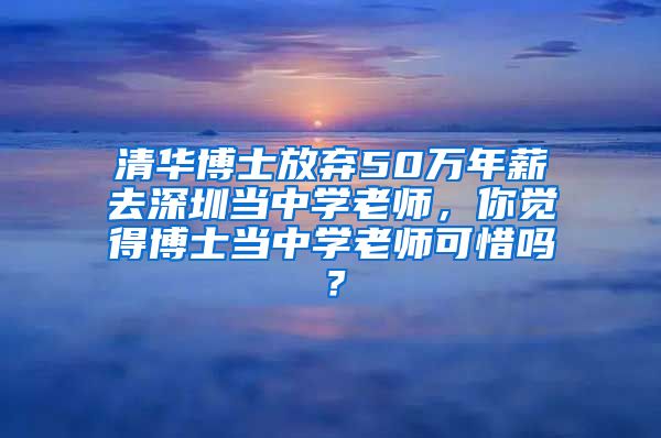 清华博士放弃50万年薪去深圳当中学老师，你觉得博士当中学老师可惜吗？