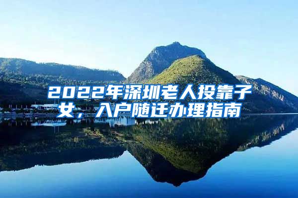 2022年深圳老人投靠子女，入户随迁办理指南