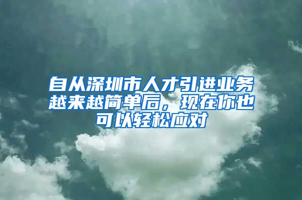 自从深圳市人才引进业务越来越简单后，现在你也可以轻松应对