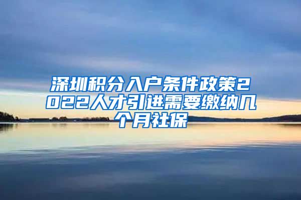 深圳积分入户条件政策2022人才引进需要缴纳几个月社保