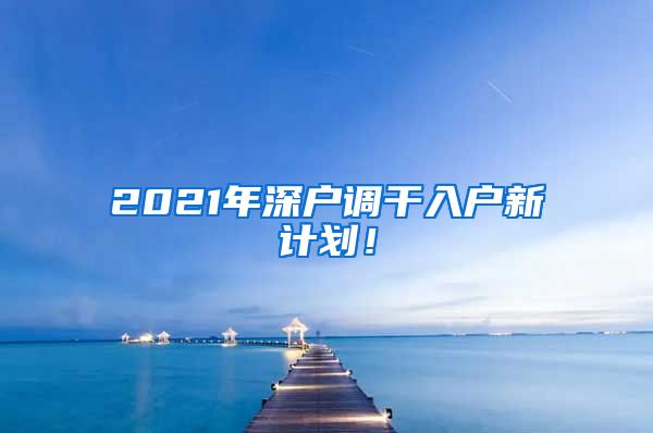 2021年深户调干入户新计划！