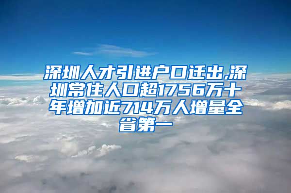 深圳人才引进户口迁出,深圳常住人口超1756万十年增加近714万人增量全省第一