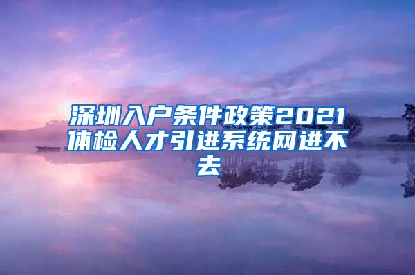 深圳入户条件政策2021体检人才引进系统网进不去