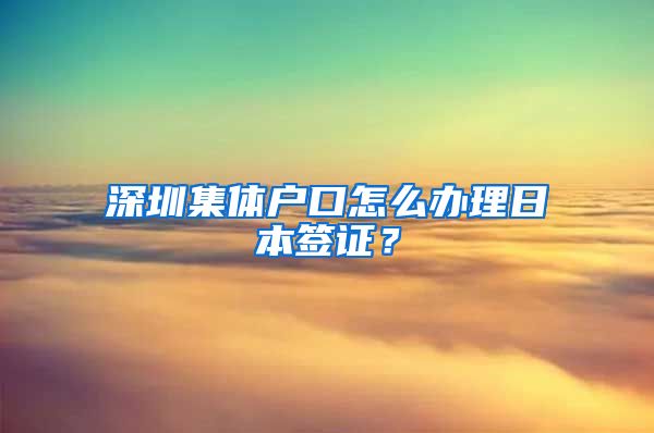 深圳集体户口怎么办理日本签证？