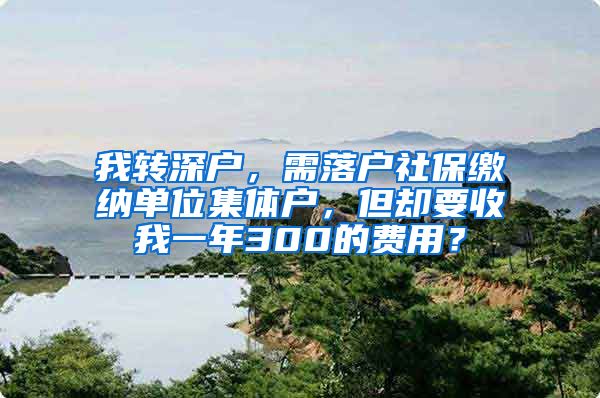 我转深户，需落户社保缴纳单位集体户，但却要收我一年300的费用？