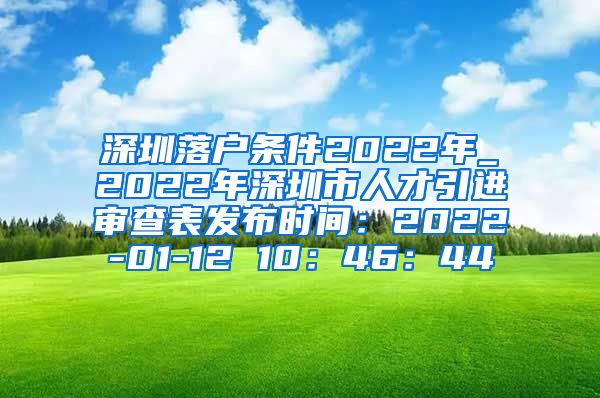 深圳落户条件2022年_2022年深圳市人才引进审查表发布时间：2022-01-12 10：46：44