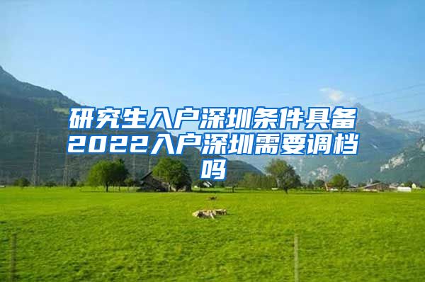 研究生入户深圳条件具备2022入户深圳需要调档吗