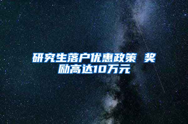 研究生落户优惠政策 奖励高达10万元