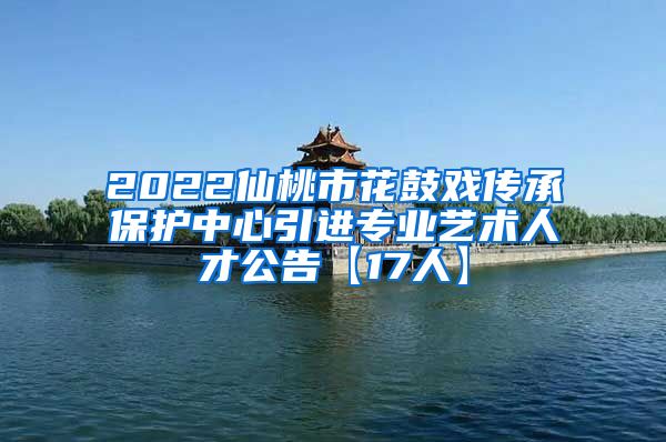 2022仙桃市花鼓戏传承保护中心引进专业艺术人才公告【17人】