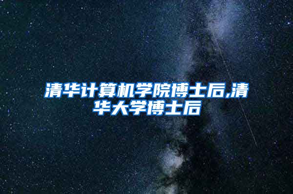 清华计算机学院博士后,清华大学博士后