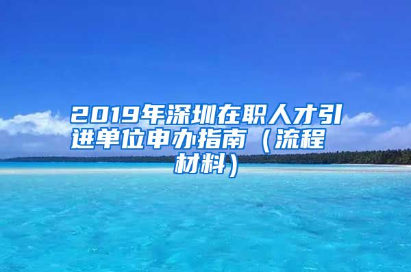 2019年深圳在职人才引进单位申办指南（流程 材料）