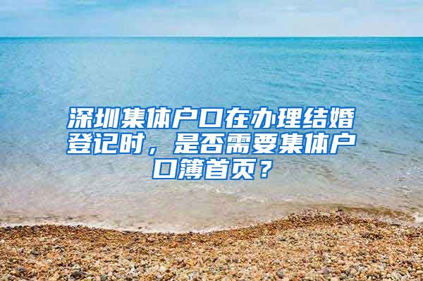 深圳集体户口在办理结婚登记时，是否需要集体户口簿首页？