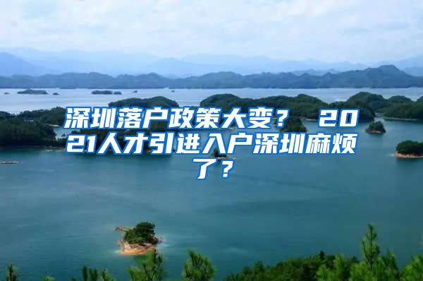 深圳落户政策大变？ 2021人才引进入户深圳麻烦了？