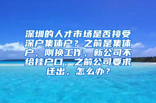 深圳的人才市场是否接受深户集体户？之前是集体户，刚换工作，新公司不给挂户口，之前公司要求迁出，怎么办？