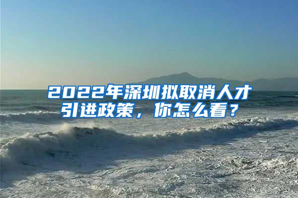 2022年深圳拟取消人才引进政策，你怎么看？