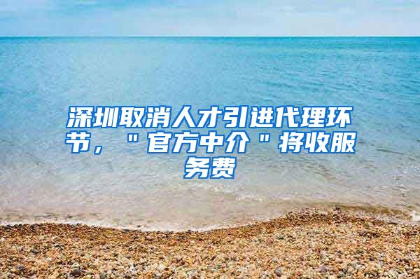 深圳取消人才引进代理环节，＂官方中介＂将收服务费