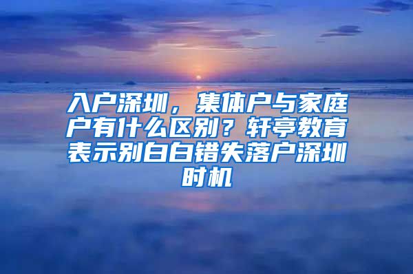 入户深圳，集体户与家庭户有什么区别？轩亭教育表示别白白错失落户深圳时机