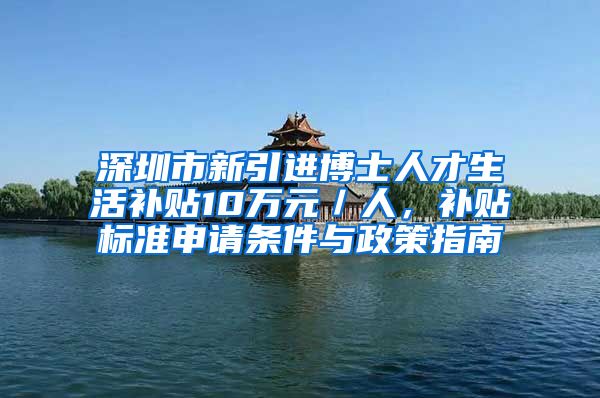 深圳市新引进博士人才生活补贴10万元／人，补贴标准申请条件与政策指南