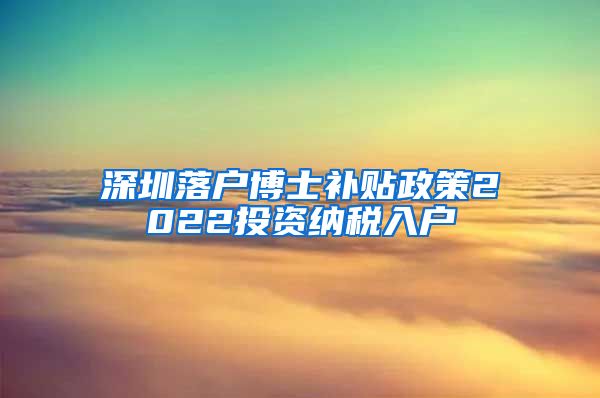 深圳落户博士补贴政策2022投资纳税入户