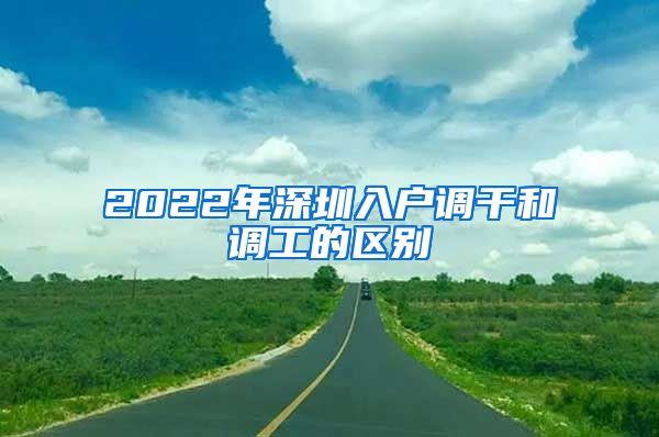 2022年深圳入户调干和调工的区别