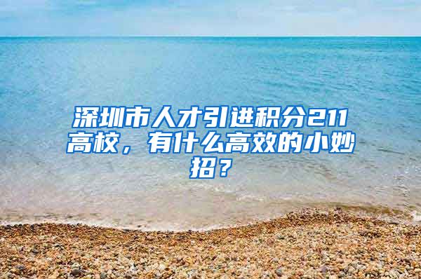 深圳市人才引进积分211高校，有什么高效的小妙招？