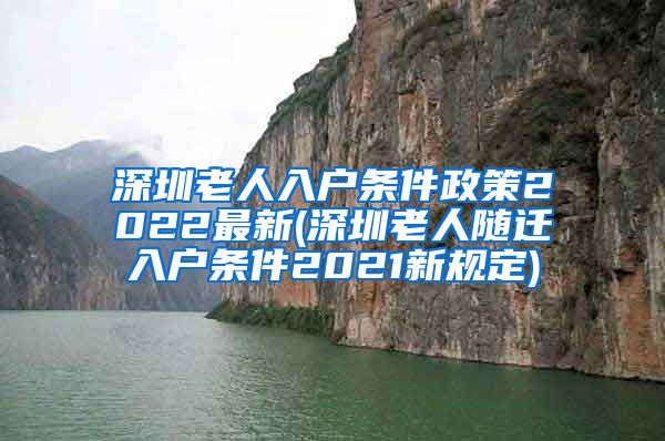 深圳老人入户条件政策2022最新(深圳老人随迁入户条件2021新规定)