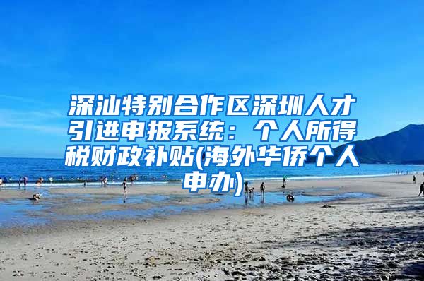 深汕特别合作区深圳人才引进申报系统：个人所得税财政补贴(海外华侨个人申办)