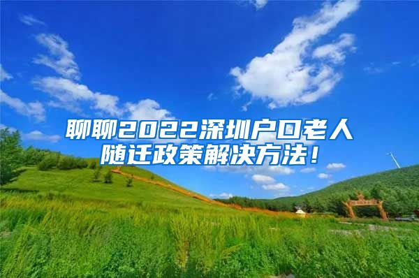 聊聊2022深圳户口老人随迁政策解决方法！