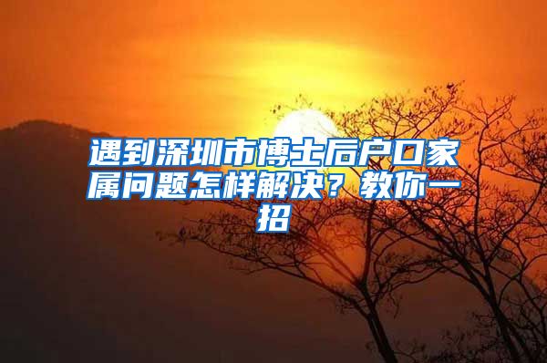 遇到深圳市博士后户口家属问题怎样解决？教你一招