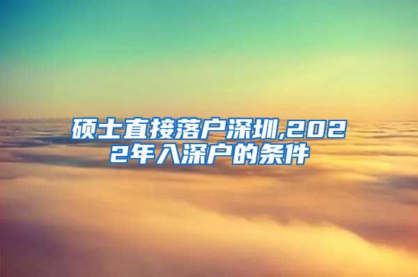 硕士直接落户深圳,2022年入深户的条件