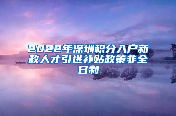 2022年深圳积分入户新政人才引进补贴政策非全日制