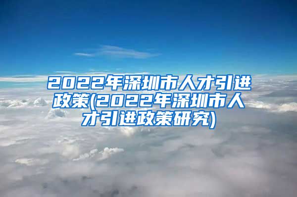 2022年深圳市人才引进政策(2022年深圳市人才引进政策研究)