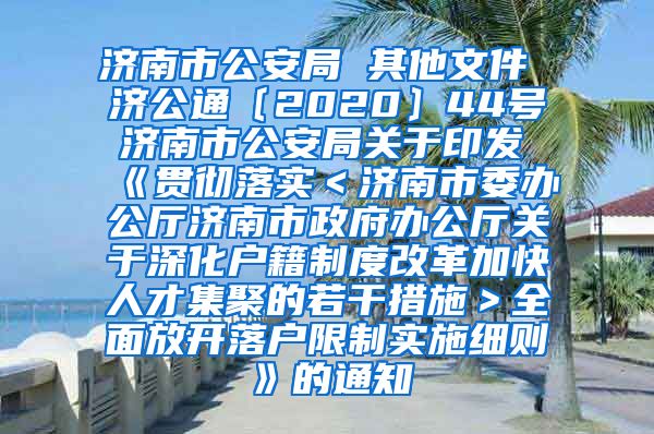 济南市公安局 其他文件 济公通〔2020〕44号 济南市公安局关于印发《贯彻落实＜济南市委办公厅济南市政府办公厅关于深化户籍制度改革加快人才集聚的若干措施＞全面放开落户限制实施细则》的通知