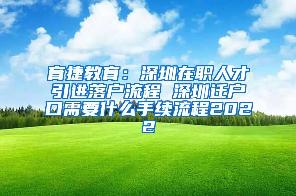 育捷教育：深圳在职人才引进落户流程 深圳迁户口需要什么手续流程2022