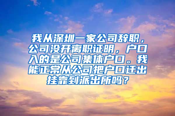 我从深圳一家公司辞职，公司没开离职证明，户口入的是公司集体户口。我能正常从公司把户口迁出挂靠到派出所吗？