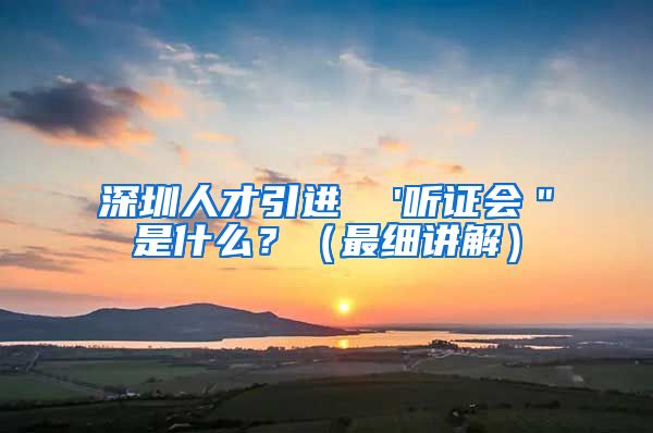 深圳人才引进  '听证会＂是什么？（最细讲解）