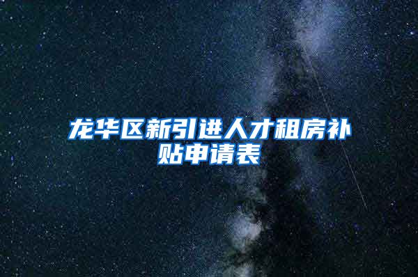 龙华区新引进人才租房补贴申请表