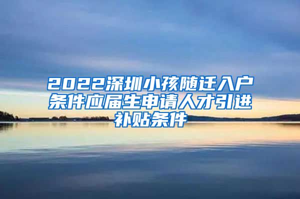 2022深圳小孩随迁入户条件应届生申请人才引进补贴条件