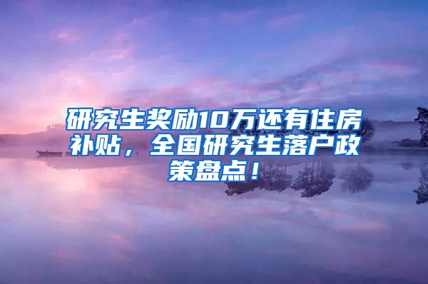 研究生奖励10万还有住房补贴，全国研究生落户政策盘点！