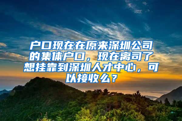 户口现在在原来深圳公司的集体户口，现在离司了想挂靠到深圳人才中心，可以接收么？