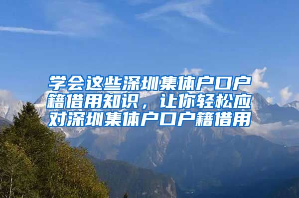 学会这些深圳集体户口户籍借用知识，让你轻松应对深圳集体户口户籍借用