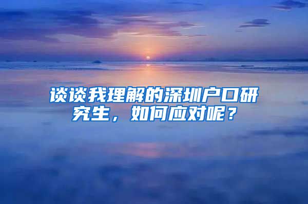 谈谈我理解的深圳户口研究生，如何应对呢？