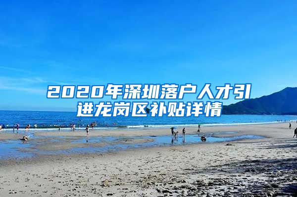 2020年深圳落户人才引进龙岗区补贴详情