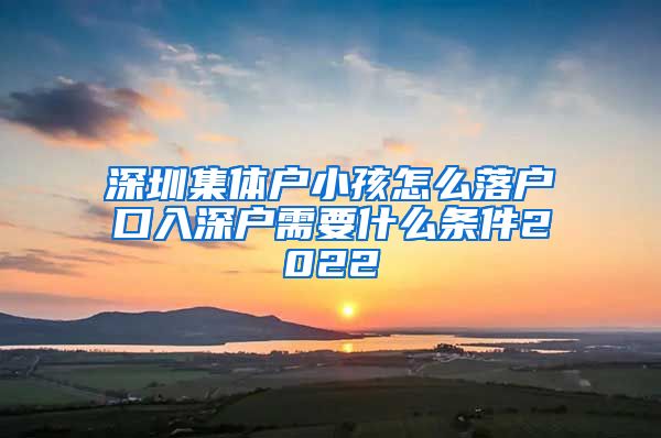 深圳集体户小孩怎么落户口入深户需要什么条件2022