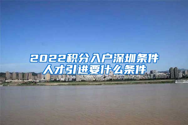 2022积分入户深圳条件人才引进要什么条件